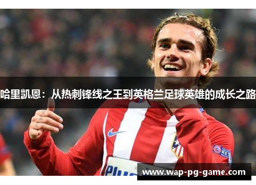 哈里凯恩：从热刺锋线之王到英格兰足球英雄的成长之路