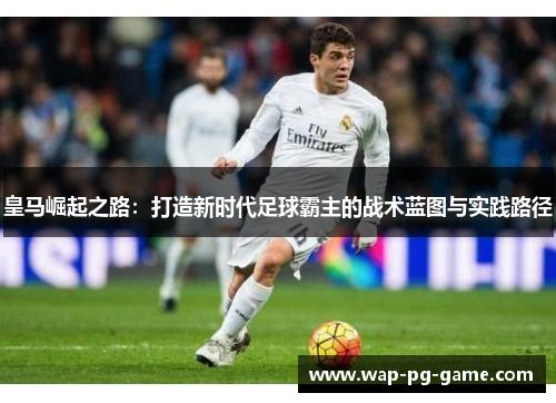皇马崛起之路：打造新时代足球霸主的战术蓝图与实践路径