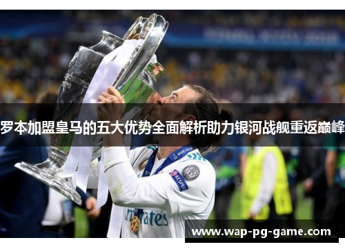 罗本加盟皇马的五大优势全面解析助力银河战舰重返巅峰