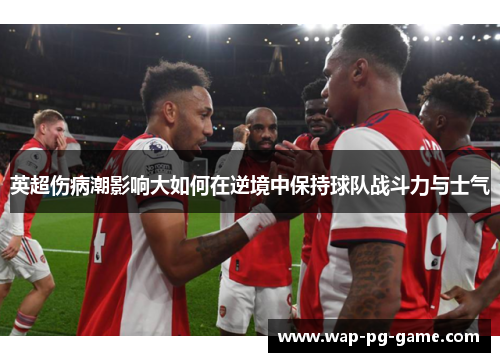 英超伤病潮影响大如何在逆境中保持球队战斗力与士气
