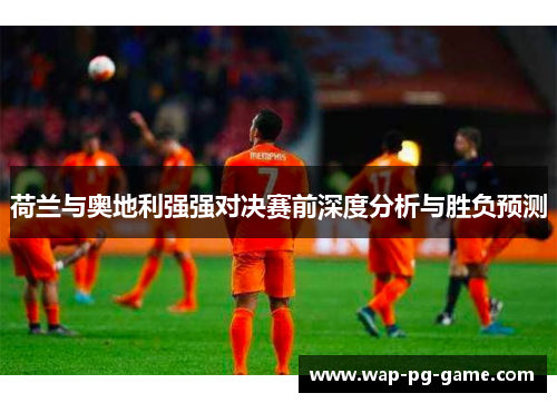 荷兰与奥地利强强对决赛前深度分析与胜负预测