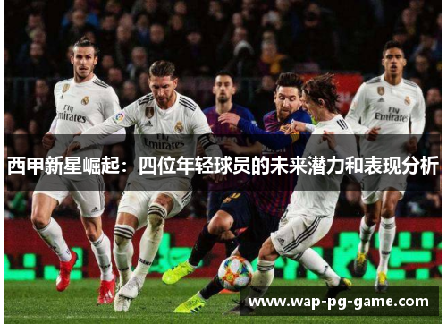 西甲新星崛起：四位年轻球员的未来潜力和表现分析