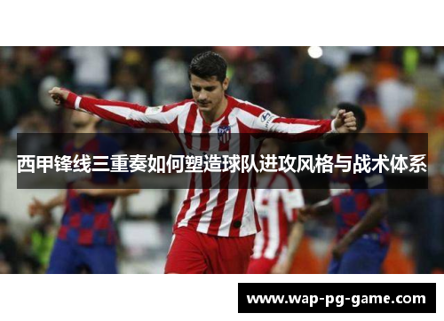 西甲锋线三重奏如何塑造球队进攻风格与战术体系