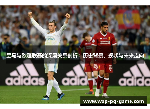 皇马与欧超联赛的深层关系剖析:历史背景、现状与未来走向 皇马与欧超联赛的深层关系剖析:历史背景、现状与未来走向