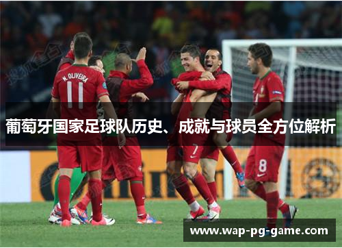 葡萄牙国家足球队历史、成就与球员全方位解析 葡萄牙国家足球队历史、成就与球员全方位解析