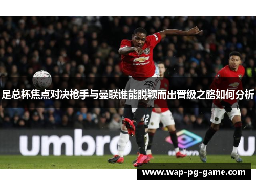 足总杯焦点对决枪手与曼联谁能脱颖而出晋级之路如何分析 足总杯焦点对决枪手与曼联谁能脱颖而出晋级之路如何分析