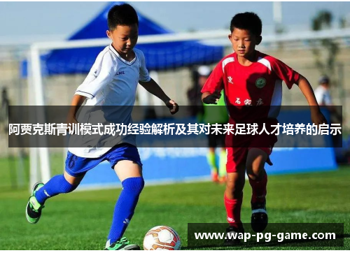 阿贾克斯青训模式成功经验解析及其对未来足球人才培养的启示 阿贾克斯青训模式成功经验解析及其对未来足球人才培养的启示