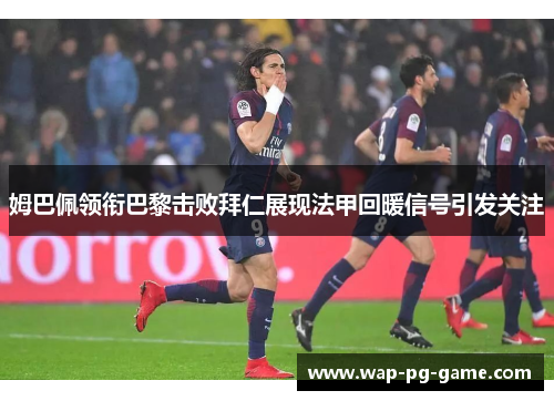 姆巴佩领衔巴黎击败拜仁展现法甲回暖信号引发关注