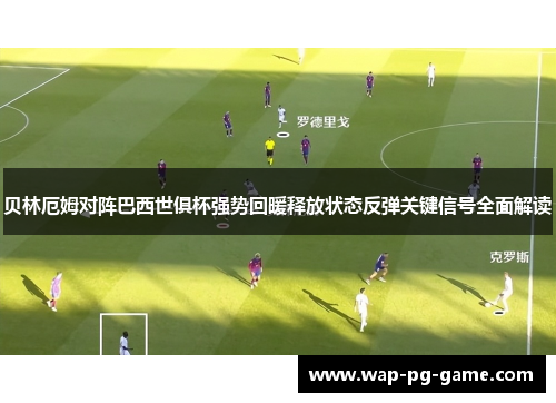 贝林厄姆对阵巴西世俱杯强势回暖释放状态反弹关键信号全面解读