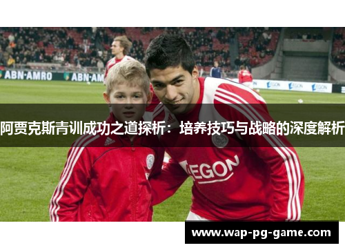 阿贾克斯青训成功之道探析：培养技巧与战略的深度解析