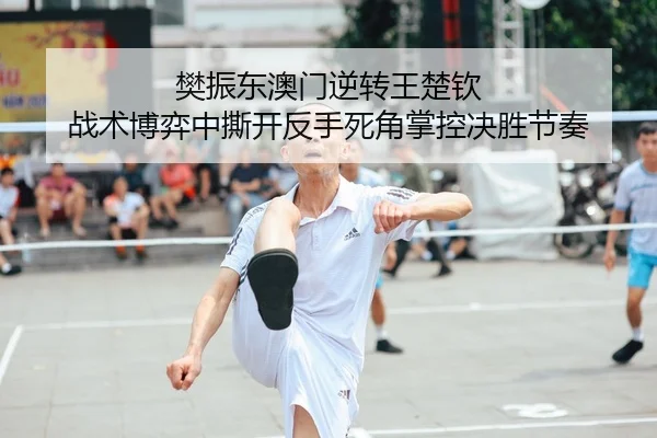 樊振东澳门逆转王楚钦 战术博弈中撕开反手死角掌控决胜节奏