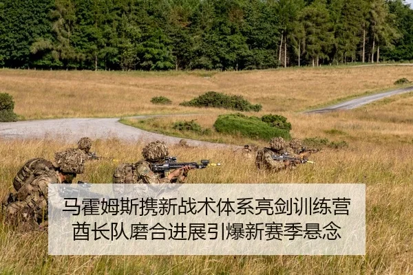 马霍姆斯携新战术体系亮剑训练营 酋长队磨合进展引爆新赛季悬念