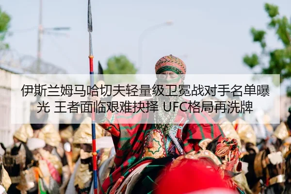 伊斯兰姆马哈切夫轻量级卫冕战对手名单曝光 王者面临艰难抉择 UFC格局再洗牌