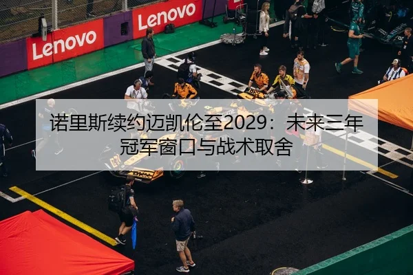 诺里斯续约迈凯伦至2029：未来三年冠军窗口与战术取舍